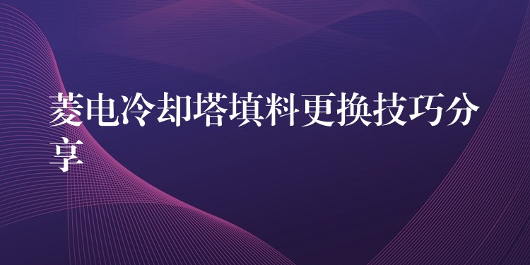 菱电冷却塔填料更换技巧分享