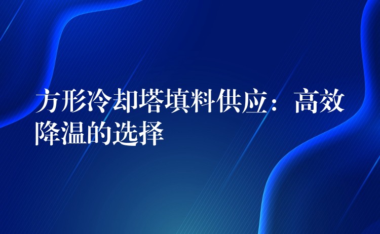方形冷却塔填料供应：高效降温的选择
