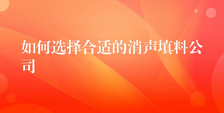 如何选择合适的消声填料公司