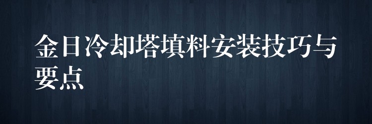 金日冷却塔填料安装技巧与要点