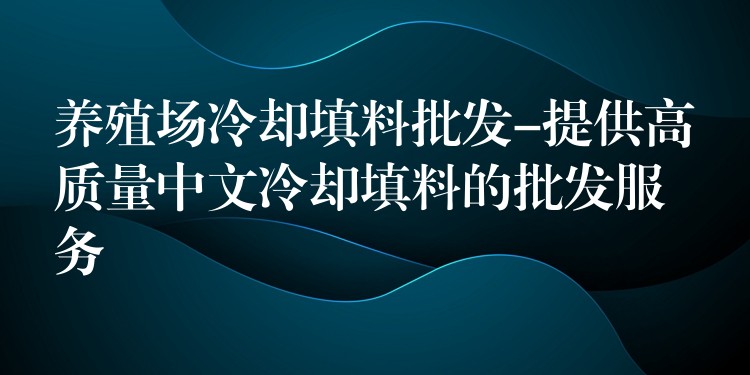 养殖场冷却填料批发-提供高质量中文冷却填料的批发服务
