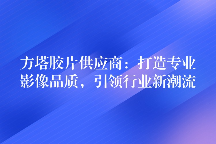 方塔胶片供应商：打造专业影像品质，引领行业新潮流