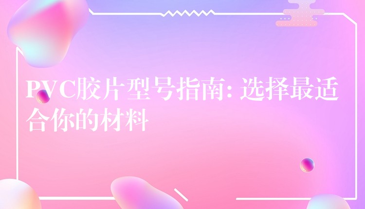 PVC胶片型号指南: 选择最适合你的材料
