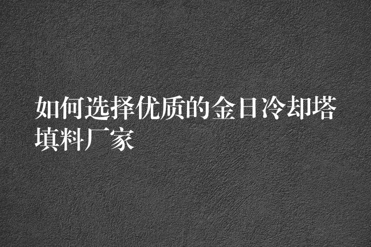 如何选择优质的金日冷却塔填料厂家