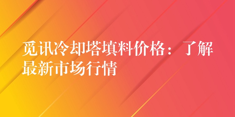 觅讯冷却塔填料价格：了解最新市场行情