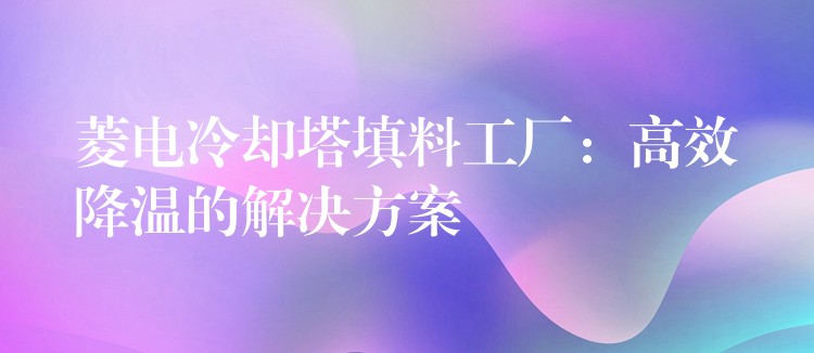菱电冷却塔填料工厂：高效降温的解决方案