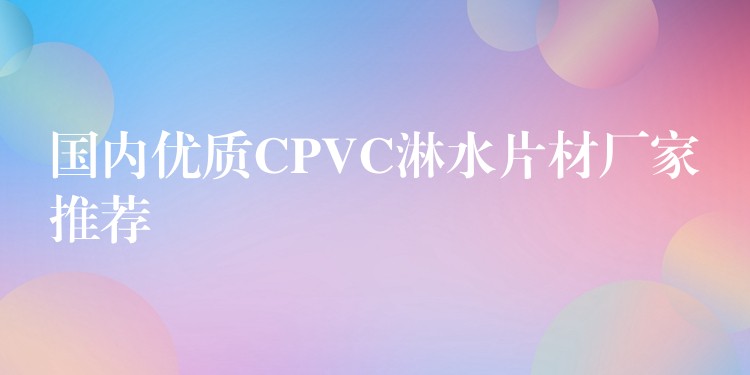 国内优质CPVC淋水片材厂家推荐