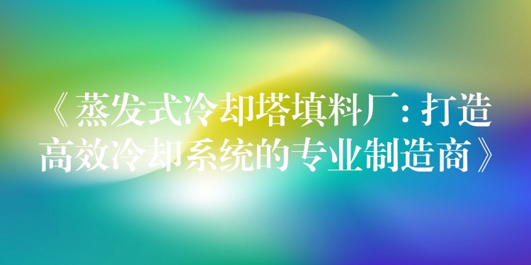 《蒸发式冷却塔填料厂: 打造高效冷却系统的专业制造商》