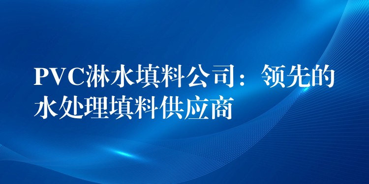 PVC淋水填料公司：领先的水处理填料供应商