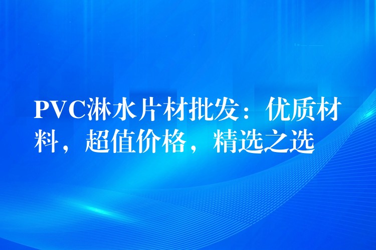 PVC淋水片材批发：优质材料，超值价格，精选之选