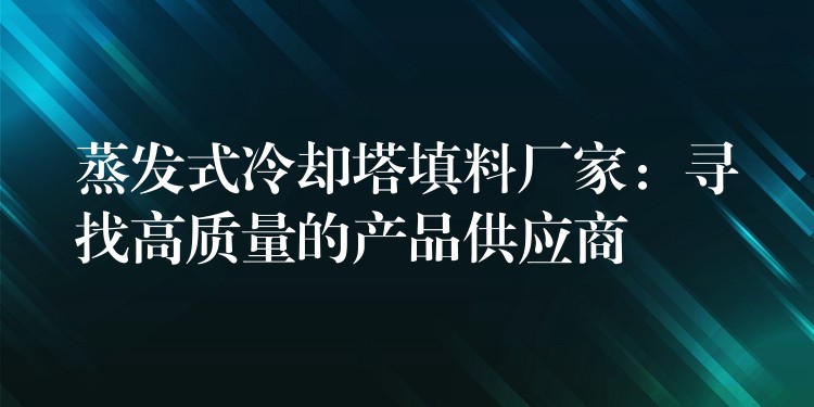 蒸发式冷却塔填料厂家：寻找高质量的产品供应商