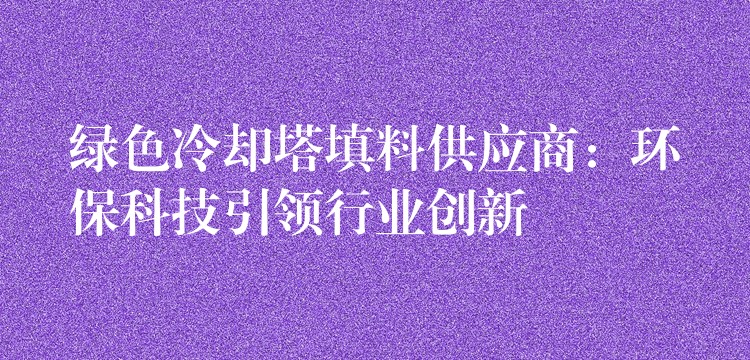绿色冷却塔填料供应商：环保科技引领行业创新