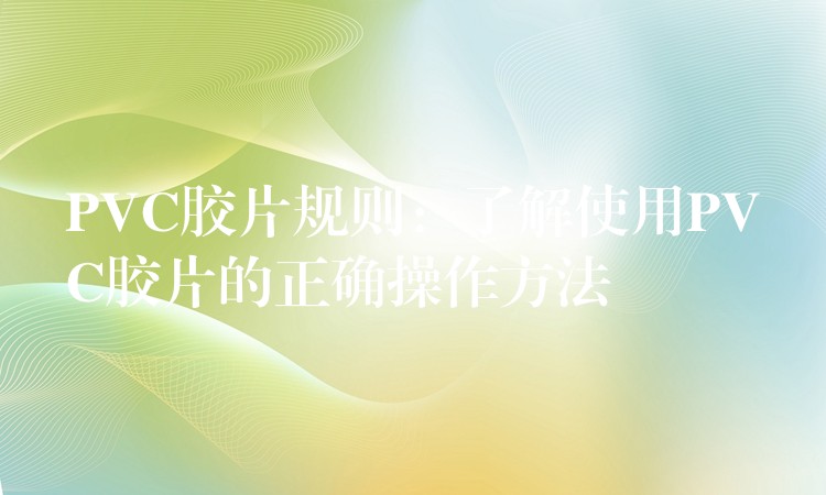 PVC胶片规则：了解使用PVC胶片的正确操作方法
