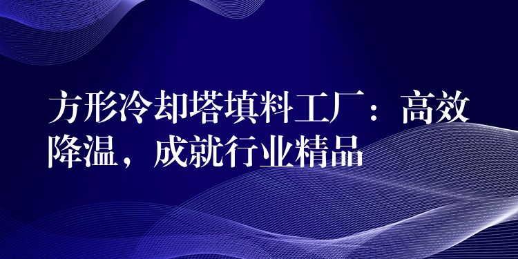 方形冷却塔填料工厂：高效降温，成就行业精品