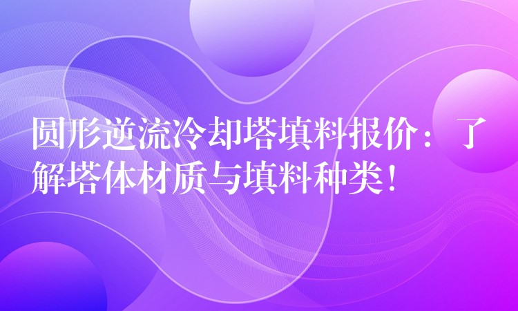 圆形逆流冷却塔填料报价：了解塔体材质与填料种类！