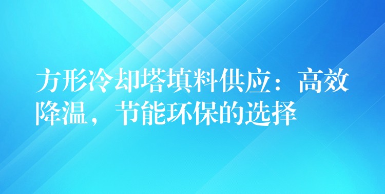 方形冷却塔填料供应：高效降温，节能环保的选择