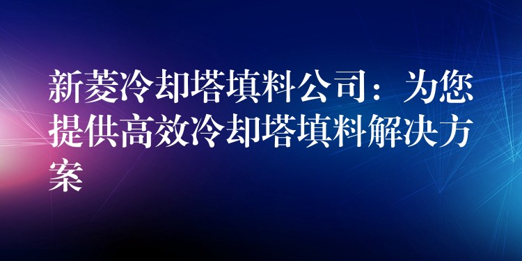 新菱冷却塔填料公司：为您提供高效冷却塔填料解决方案