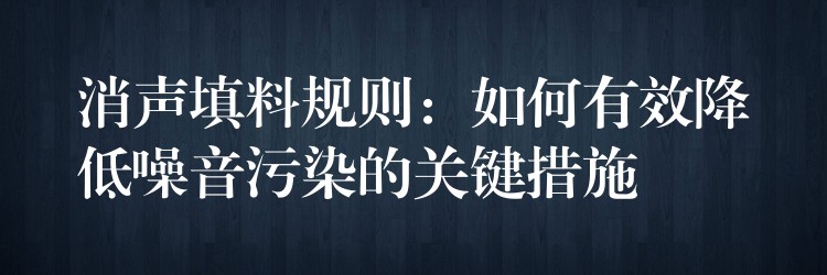 消声填料规则：如何有效降低噪音污染的关键措施