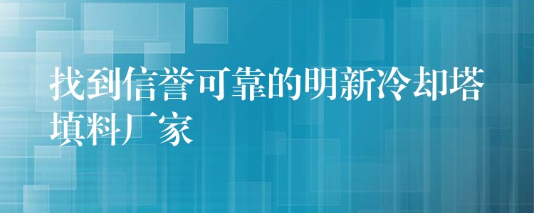 找到信誉可靠的明新冷却塔填料厂家