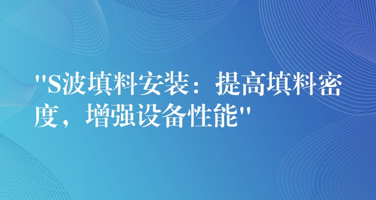 “S波填料安装：提高填料密度，增强设备性能”