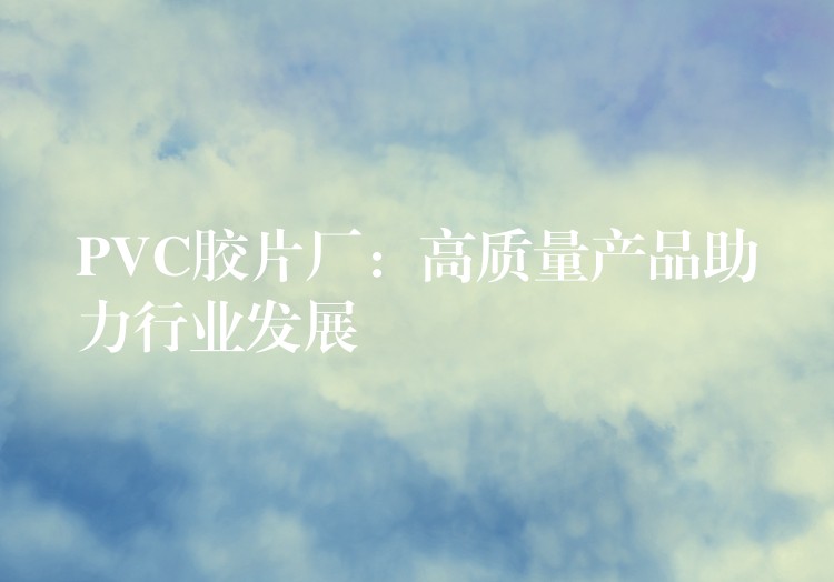 PVC胶片厂：高质量产品助力行业发展