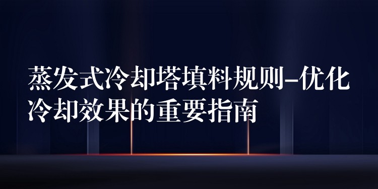 蒸发式冷却塔填料规则-优化冷却效果的重要指南