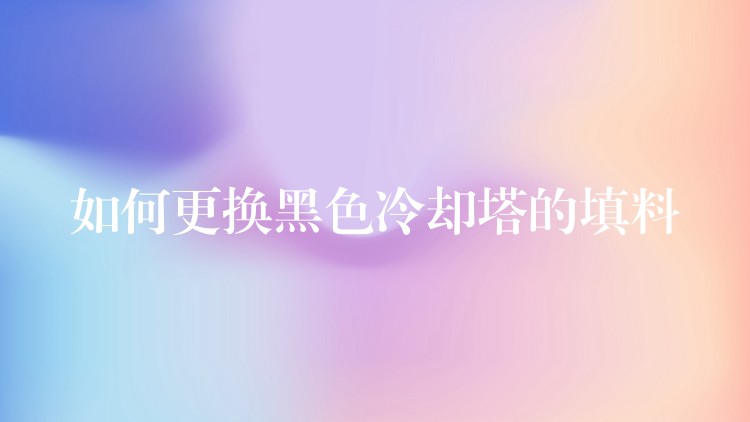 如何更换黑色冷却塔的填料