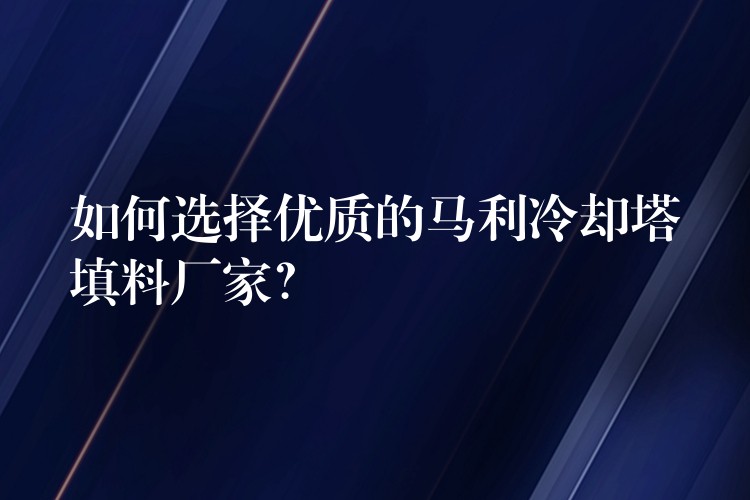 如何选择优质的马利冷却塔填料厂家？