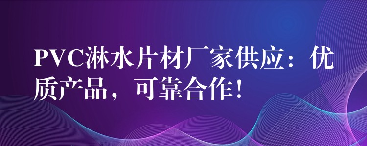 PVC淋水片材厂家供应：优质产品，可靠合作！