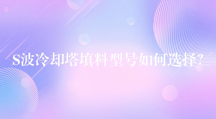 S波冷却塔填料型号如何选择？