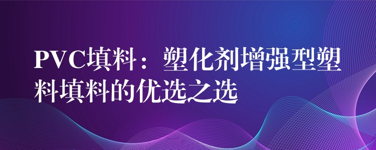 PVC填料：塑化剂增强型塑料填料的优选之选