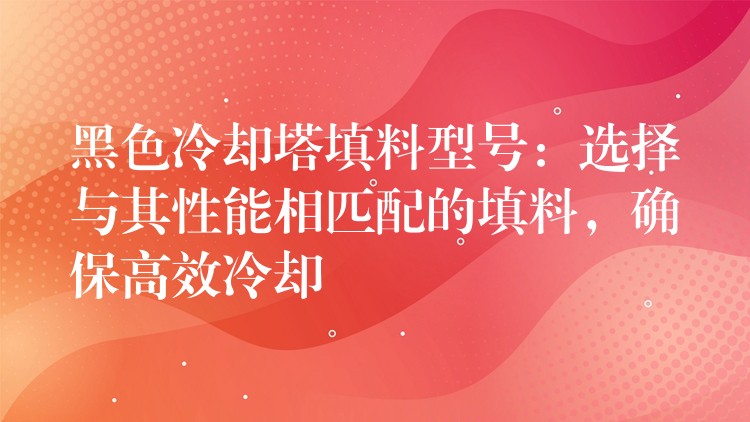 黑色冷却塔填料型号：选择与其性能相匹配的填料，确保高效冷却