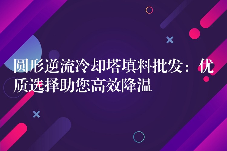 圆形逆流冷却塔填料批发：优质选择助您高效降温