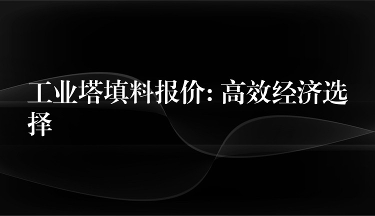 工业塔填料报价: 高效经济选择