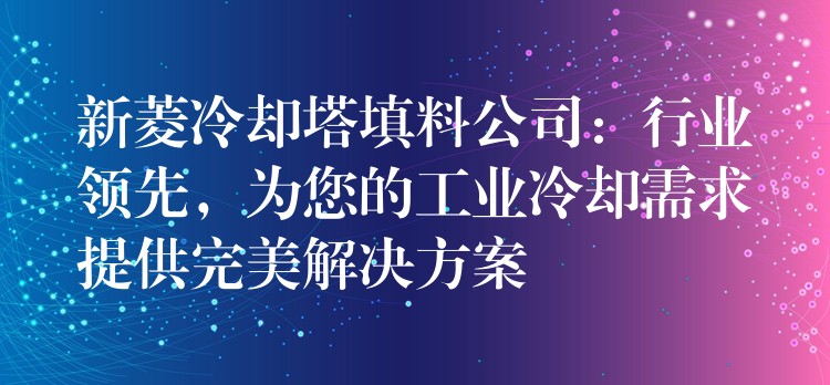 新菱冷却塔填料公司：行业领先，为您的工业冷却需求提供完美解决方案