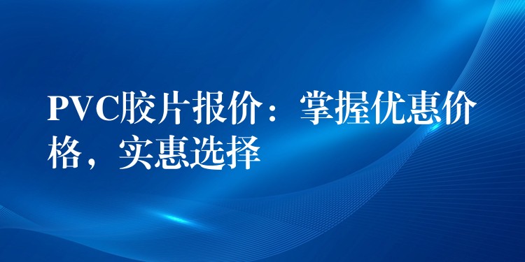 PVC胶片报价：掌握优惠价格，实惠选择