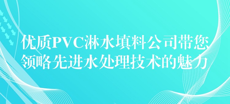 优质PVC淋水填料公司带您领略先进水处理技术的魅力