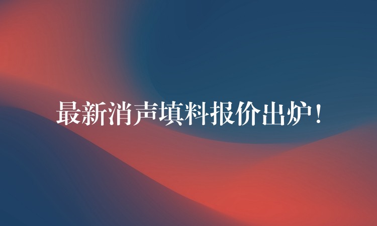 最新消声填料报价出炉！