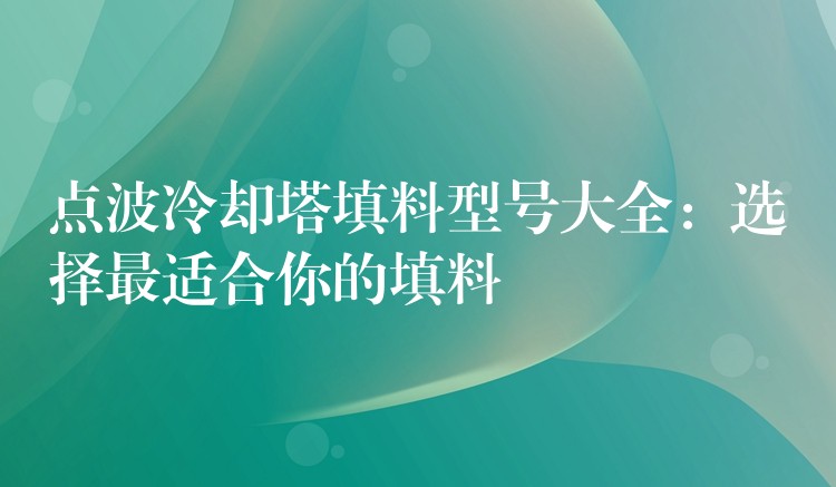 点波冷却塔填料型号大全：选择最适合你的填料