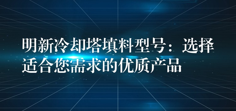 明新冷却塔填料型号：选择适合您需求的优质产品