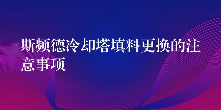 斯频德冷却塔填料更换的注意事项