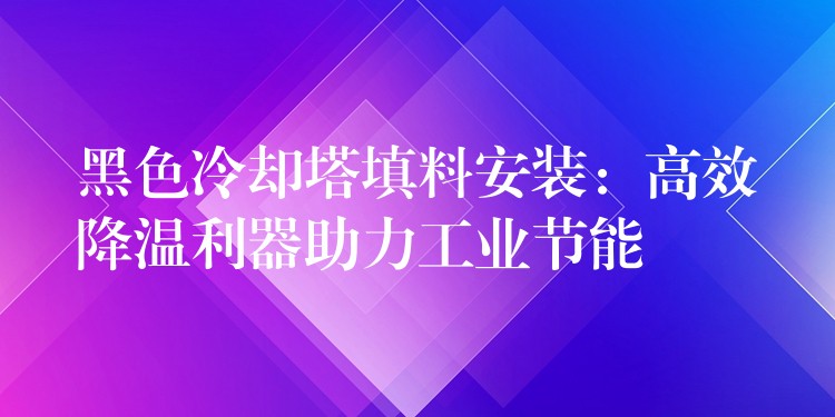 黑色冷却塔填料安装：高效降温利器助力工业节能