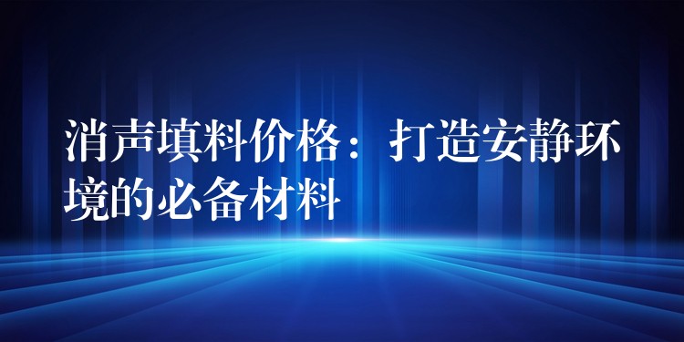 消声填料价格：打造安静环境的必备材料