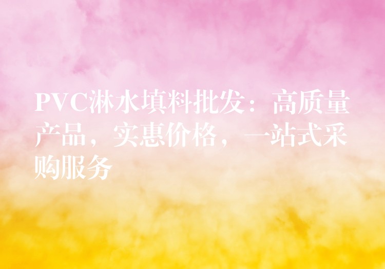 PVC淋水填料批发：高质量产品，实惠价格，一站式采购服务