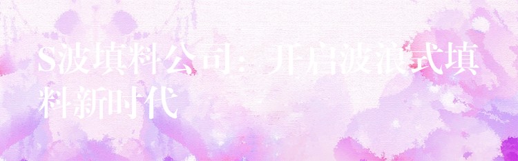S波填料公司：开启波浪式填料新时代