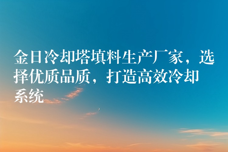 金日冷却塔填料生产厂家，选择优质品质，打造高效冷却系统