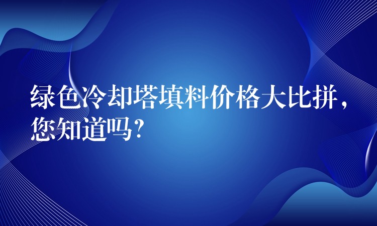 绿色冷却塔填料价格大比拼，您知道吗？
