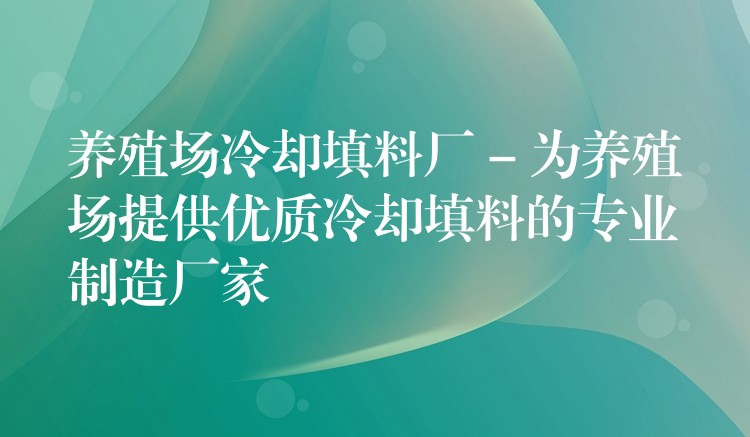 养殖场冷却填料厂 – 为养殖场提供优质冷却填料的专业制造厂家