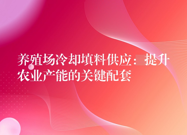 养殖场冷却填料供应：提升农业产能的关键配套