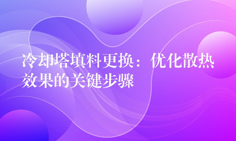 冷却塔填料更换：优化散热效果的关键步骤
